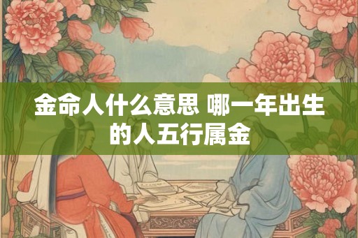 金命人什么意思 哪一年出生的人五行属金