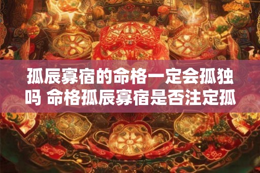 孤辰寡宿的命格一定会孤独吗 命格孤辰寡宿是否注定孤独