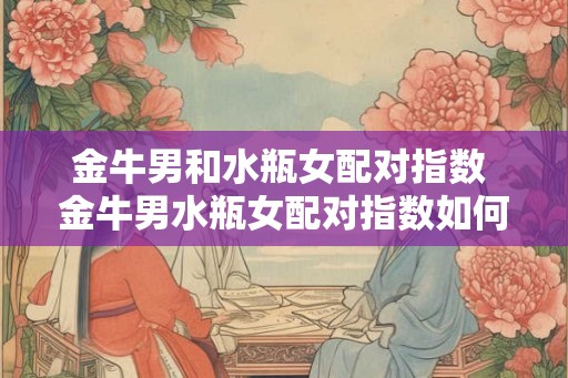 金牛男和水瓶女配对指数 金牛男水瓶女配对指数如何