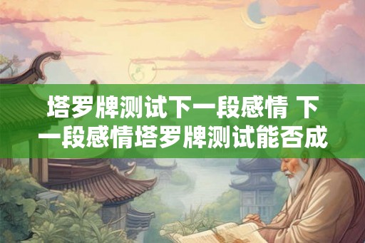 塔罗牌测试下一段感情 下一段感情塔罗牌测试能否成功