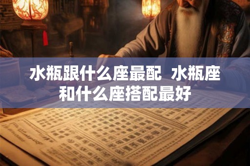 水瓶跟什么座最配  水瓶座和什么座搭配最好