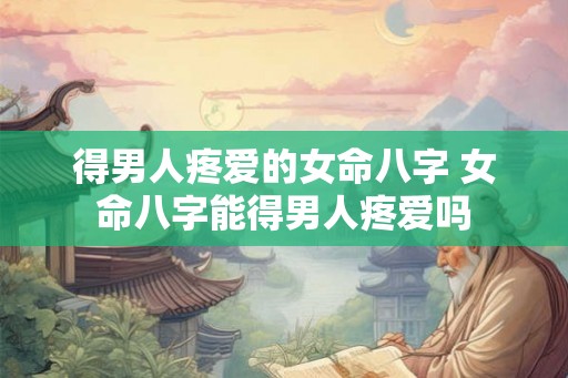 得男人疼爱的女命八字 女命八字能得男人疼爱吗