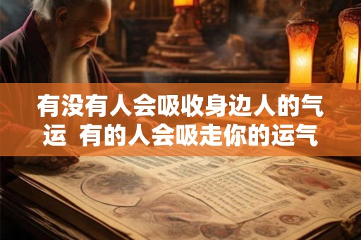 有没有人会吸收身边人的气运  有的人会吸走你的运气远离他可以恢复吗