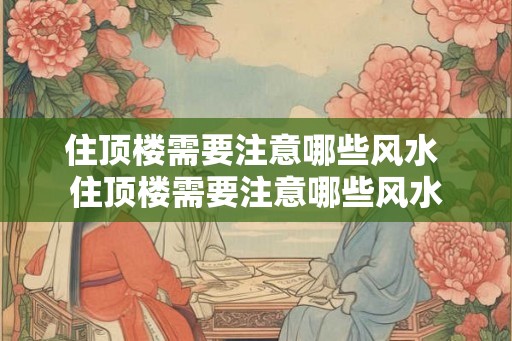 住顶楼需要注意哪些风水 住顶楼需要注意哪些风水