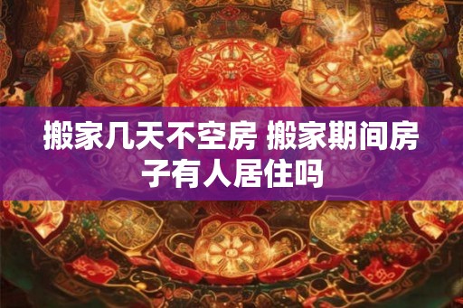 搬家几天不空房 搬家期间房子有人居住吗
