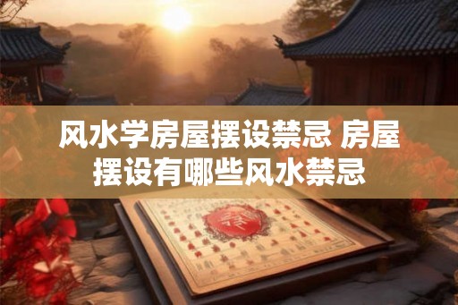 风水学房屋摆设禁忌 房屋摆设有哪些风水禁忌