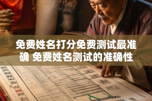 免费姓名打分免费测试最准确 免费姓名测试的准确性如何