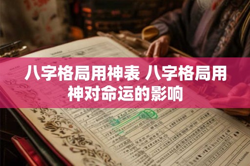 八字格局用神表 八字格局用神对命运的影响