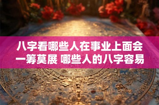 八字看哪些人在事业上面会一筹莫展 哪些人的八字容易事业不顺 八字看哪些人在事业上面会一筹莫展 哪些人的八字容易事业不顺