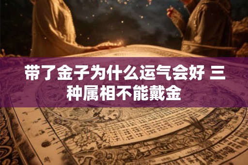 带了金子为什么运气会好 三种属相不能戴金