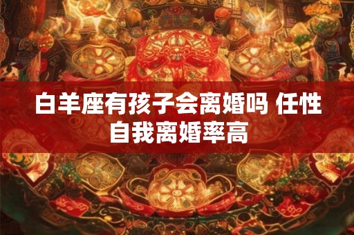 白羊座有孩子会离婚吗 任性自我离婚率高