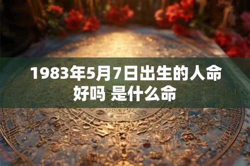 1983年5月7日出生的人命好吗 是什么命