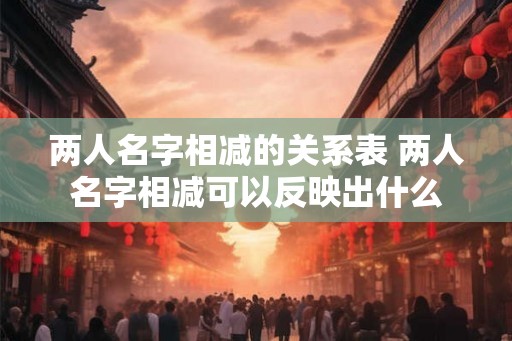 两人名字相减的关系表 两人名字相减可以反映出什么