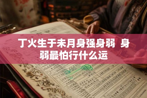 丁火生于未月身强身弱  身弱最怕行什么运