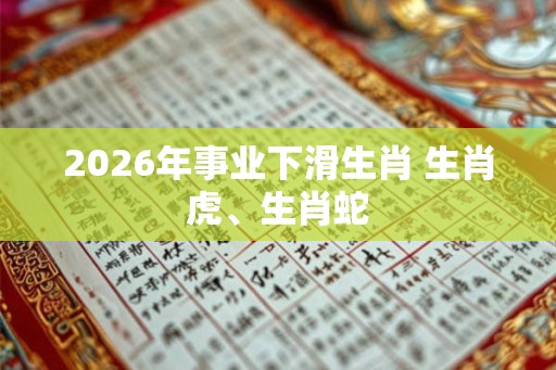 2026年事业下滑生肖 生肖虎、生肖蛇