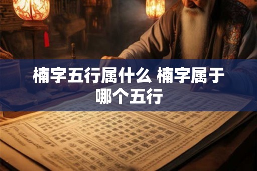 楠字五行属什么 楠字属于哪个五行 楠字五行属什么 楠字属于哪个五行