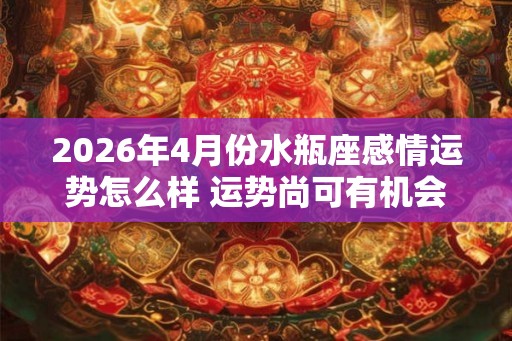 2026年4月份水瓶座感情运势怎么样 运势尚可有机会脱单