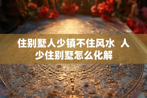 住别墅人少镇不住风水  人少住别墅怎么化解