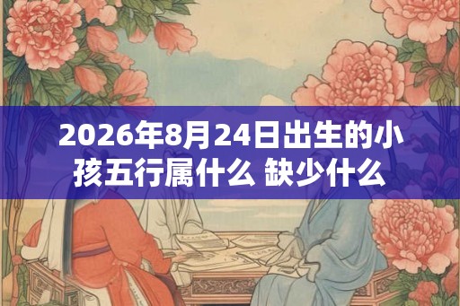 2026年8月24日出生的小孩五行属什么 缺少什么