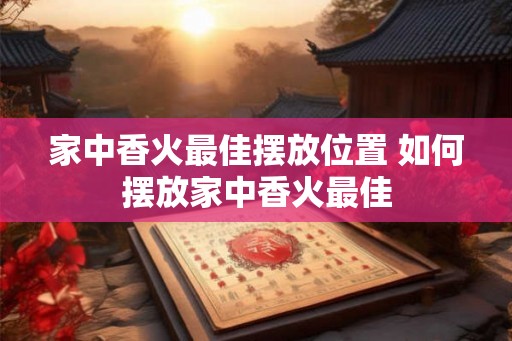 家中香火最佳摆放位置 如何摆放家中香火最佳