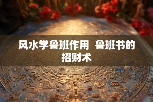 风水学鲁班作用  鲁班书的招财术