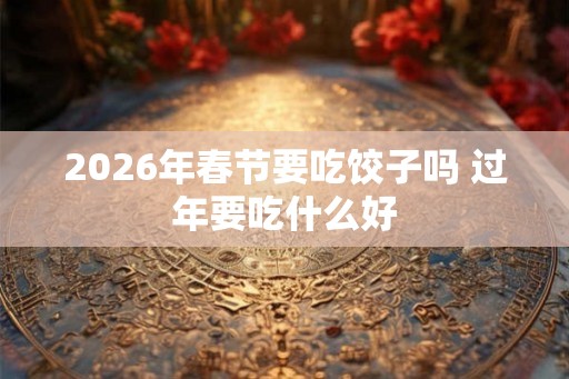 2026年春节要吃饺子吗 过年要吃什么好