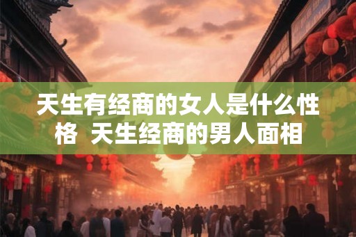 天生有经商的女人是什么性格  天生经商的男人面相