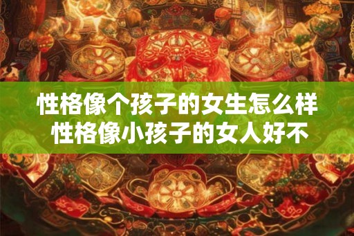 性格像个孩子的女生怎么样 性格像小孩子的女人好不好