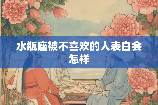水瓶座被不喜欢的人表白会怎样 水瓶座被不喜欢的人表白会怎样