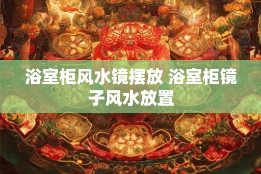 浴室柜风水镜摆放 浴室柜镜子风水放置