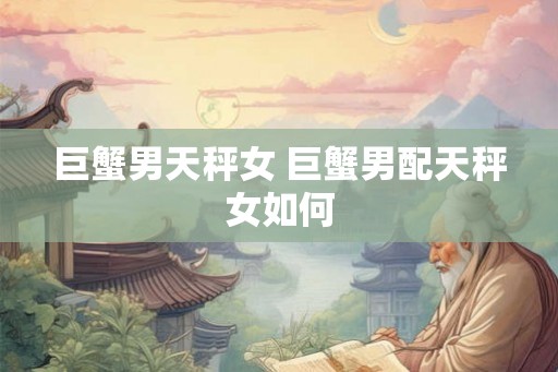 巨蟹男天秤女 巨蟹男配天秤女如何