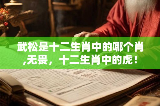 武松是十二生肖中的哪个肖,无畏,十二生肖中的虎! 武松是十二生肖中的哪个肖,无畏,十二生肖中的虎!