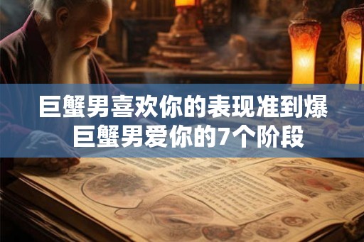 巨蟹男喜欢你的表现准到爆  巨蟹男爱你的7个阶段