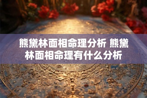 熊黛林面相命理分析 熊黛林面相命理有什么分析