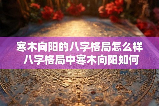 寒木向阳的八字格局怎么样 八字格局中寒木向阳如何