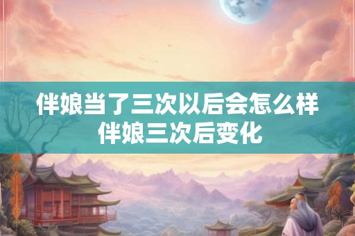 伴娘当了三次以后会怎么样 伴娘三次后变化 伴娘当了三次以后会怎么样 伴娘三次后变化