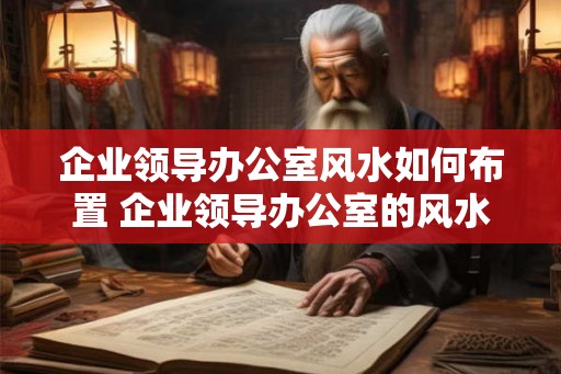 企业领导办公室风水如何布置 企业领导办公室的风水如何布置