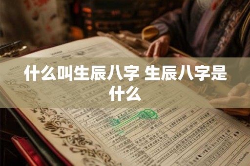 什么叫生辰八字 生辰八字是什么 什么叫生辰八字 生辰八字是什么