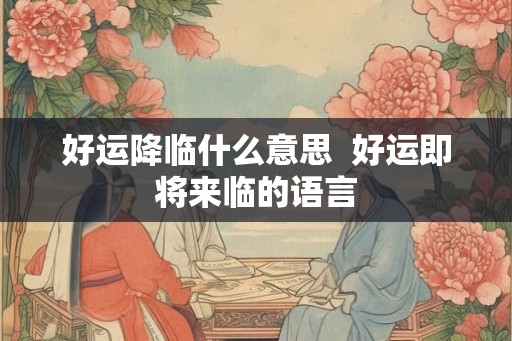 好运降临什么意思 好运即将来临的语言 好运降临什么意思 好运即将来临的语言