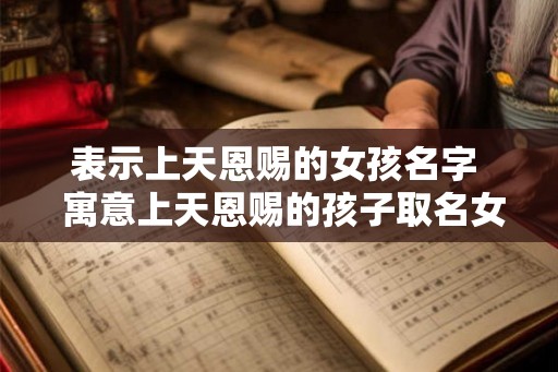 表示上天恩赐的女孩名字  寓意上天恩赐的孩子取名女孩