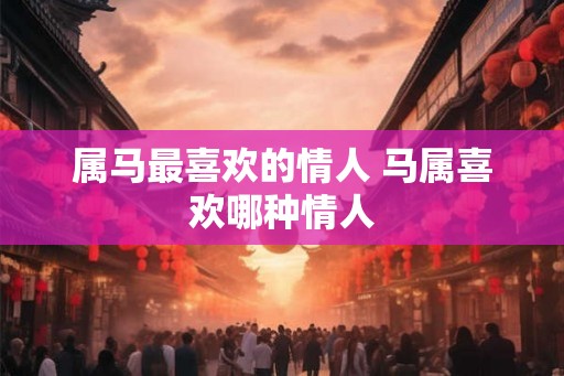 属马最喜欢的情人 马属喜欢哪种情人