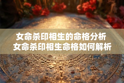 女命杀印相生的命格分析 女命杀印相生命格如何解析