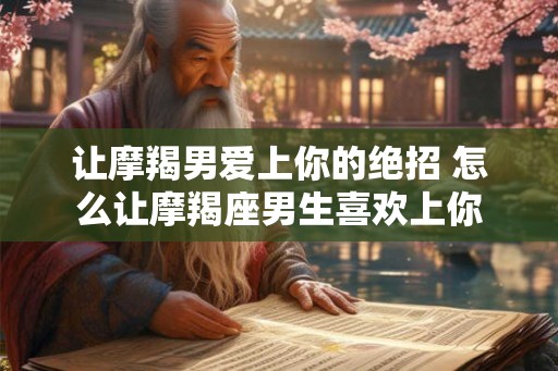 让摩羯男爱上你的绝招 怎么让摩羯座男生喜欢上你