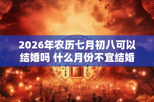 2026年农历七月初八可以结婚吗 什么月份不宜结婚