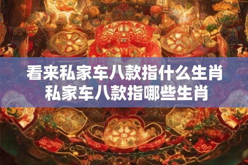 看来私家车八款指什么生肖 私家车八款指哪些生肖