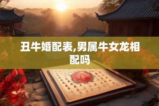 丑牛婚配表,男属牛女龙相配吗