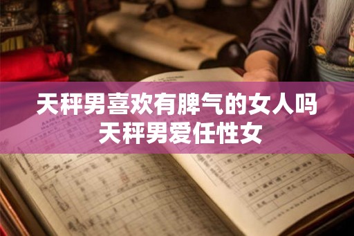 天秤男喜欢有脾气的女人吗 天秤男爱任性女