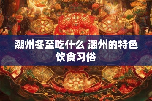 潮州冬至吃什么 潮州的特色饮食习俗