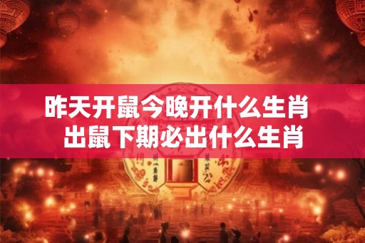 昨天开鼠今晚开什么生肖  出鼠下期必出什么生肖