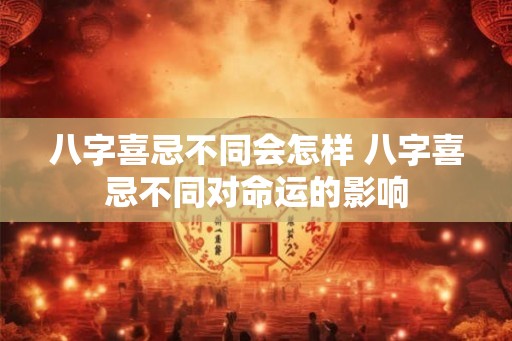 八字喜忌不同会怎样 八字喜忌不同对命运的影响